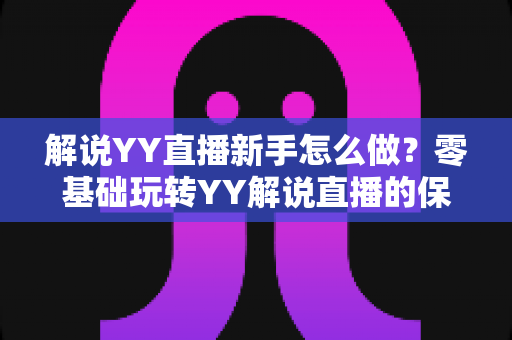 解说YY直播新手怎么做?零基础玩转YY解说直播的保姆级实战指南 解说YY直播新手怎么做?零基础玩转YY解说直播的保姆级实战指南