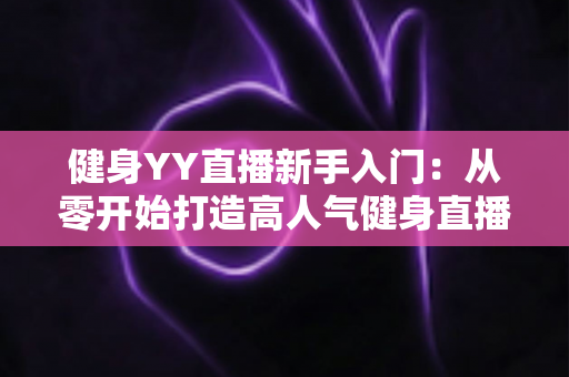 健身YY直播新手入门:从零开始打造高人气健身直播间的完整指南 健身YY直播新手入门:从零开始打造高人气健身直播间的完整指南