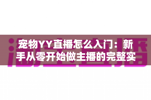 宠物YY直播怎么入门：新手从零开始做主播的完整实战指南