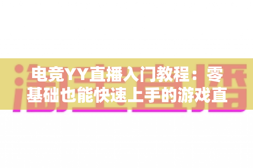 电竞YY直播入门教程:零基础也能快速上手的游戏直播全攻略 电竞YY直播入门教程:零基础也能快速上手的游戏直播全攻略