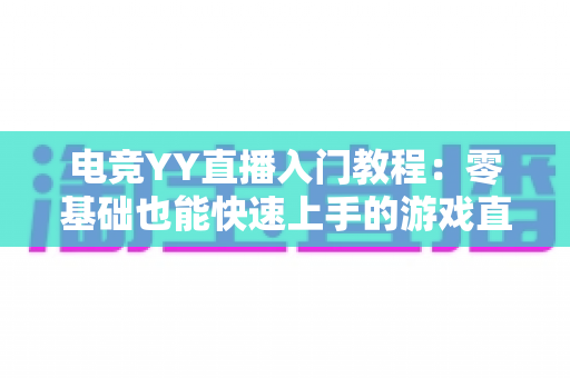 电竞YY直播入门教程:零基础也能快速上手的游戏直播全攻略 电竞YY直播入门教程:零基础也能快速上手的游戏直播全攻略