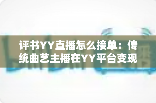 评书YY直播怎么接单:传统曲艺主播在YY平台变现接单的完整指南 评书YY直播怎么接单:传统曲艺主播在YY平台变现接单的完整指南