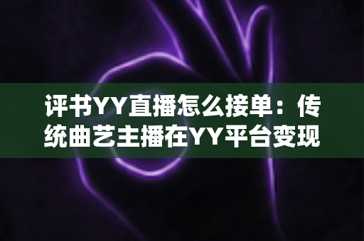 评书YY直播怎么接单:传统曲艺主播在YY平台变现接单的完整指南 评书YY直播怎么接单:传统曲艺主播在YY平台变现接单的完整指南