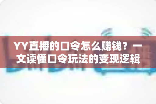 YY直播的口令怎么赚钱？一文读懂口令玩法的变现逻辑、实操步骤与避坑指南