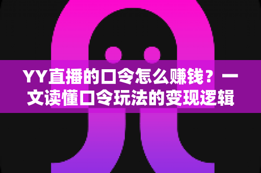 YY直播的口令怎么赚钱？一文读懂口令玩法的变现逻辑、实操步骤与避坑指南