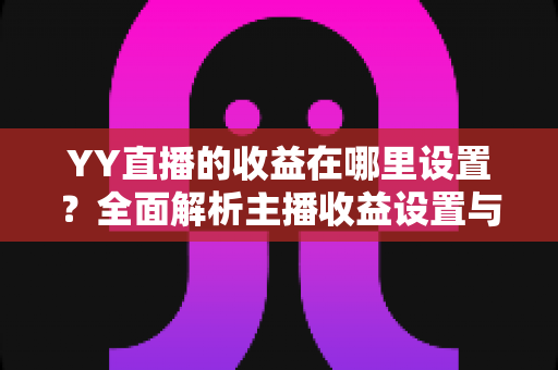 YY直播的收益在哪里设置?全面解析主播收益设置与提现操作指南 YY直播的收益在哪里设置?全面解析主播收益设置与提现操作指南