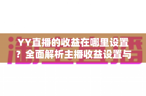 YY直播的收益在哪里设置?全面解析主播收益设置与提现操作指南 YY直播的收益在哪里设置?全面解析主播收益设置与提现操作指南