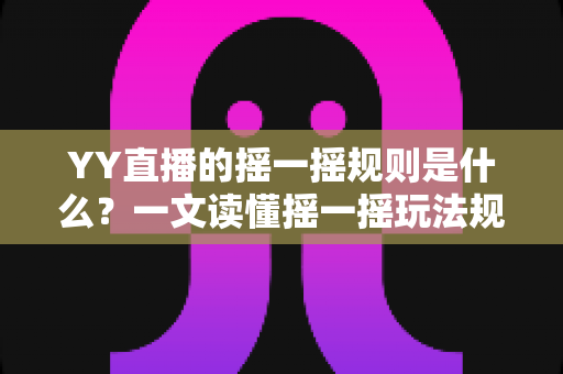 YY直播的摇一摇规则是什么?一文读懂摇一摇玩法规则、参与条件与中奖技巧 YY直播的摇一摇规则是什么?一文读懂摇一摇玩法规则、参与条件与中奖技巧