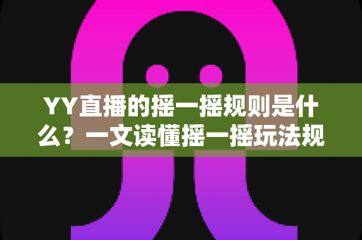 YY直播的摇一摇规则是什么?一文读懂摇一摇玩法规则、参与条件与中奖技巧 YY直播的摇一摇规则是什么?一文读懂摇一摇玩法规则、参与条件与中奖技巧