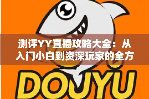 测评YY直播攻略大全：从入门小白到资深玩家的全方位实战指南
