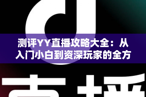 测评YY直播攻略大全：从入门小白到资深玩家的全方位实战指南