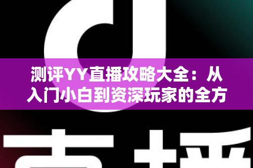 测评YY直播攻略大全：从入门小白到资深玩家的全方位实战指南