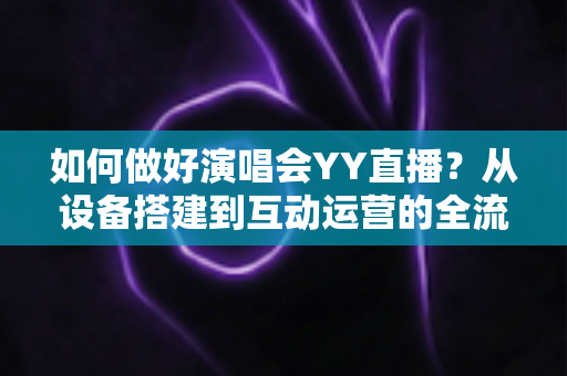 如何做好演唱会YY直播?从设备搭建到互动运营的全流程实战指南 如何做好演唱会YY直播?从设备搭建到互动运营的全流程实战指南
