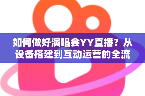 如何做好演唱会YY直播?从设备搭建到互动运营的全流程实战指南 如何做好演唱会YY直播?从设备搭建到互动运营的全流程实战指南