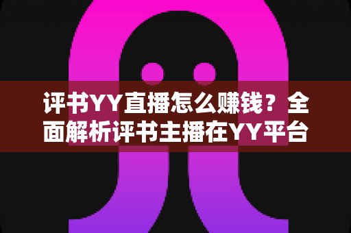 评书YY直播怎么赚钱?全面解析评书主播在YY平台的六大变现途径与实战成长指南 评书YY直播怎么赚钱?全面解析评书主播在YY平台的六大变现途径与实战成长指南