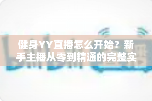 健身YY直播怎么开始?新手主播从零到精通的完整实战指南 健身YY直播怎么开始?新手主播从零到精通的完整实战指南