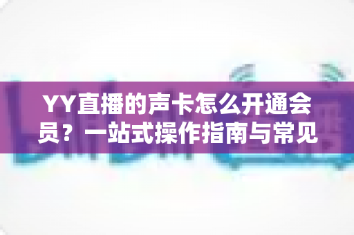 YY直播的声卡怎么开通会员？一站式操作指南与常见问题全解析