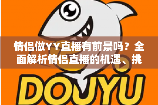 情侣做YY直播有前景吗?全面解析情侣直播的机遇、挑战与赚钱攻略 情侣做YY直播有前景吗?全面解析情侣直播的机遇、挑战与赚钱攻略