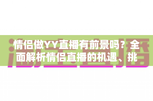 情侣做YY直播有前景吗？全面解析情侣直播的机遇、挑战与赚钱攻略