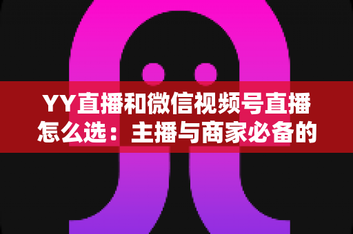 YY直播和微信视频号直播怎么选:主播与商家必备的平台选择全攻略 YY直播和微信视频号直播怎么选:主播与商家必备的平台选择全攻略