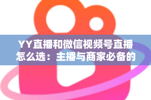 YY直播和微信视频号直播怎么选:主播与商家必备的平台选择全攻略 YY直播和微信视频号直播怎么选:主播与商家必备的平台选择全攻略