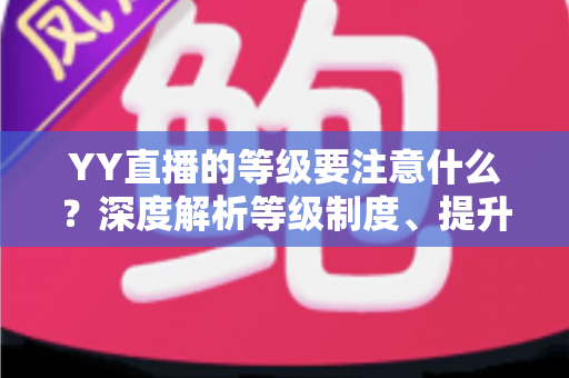 YY直播的等级要注意什么？深度解析等级制度、提升技巧与避坑指南