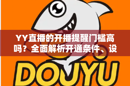 YY直播的开播提醒门槛高吗?全面解析开通条件、设置步骤与优化技巧 YY直播的开播提醒门槛高吗?全面解析开通条件、设置步骤与优化技巧
