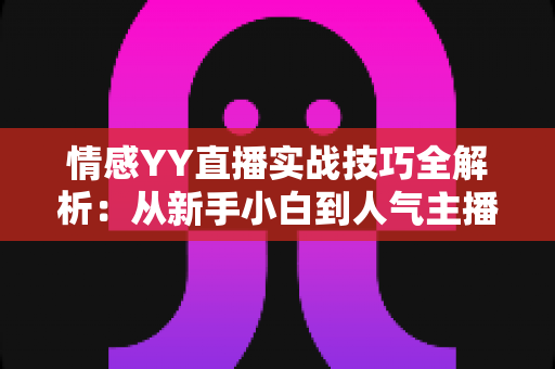 情感YY直播实战技巧全解析:从新手小白到人气主播的进阶秘籍 情感YY直播实战技巧全解析:从新手小白到人气主播的进阶秘籍