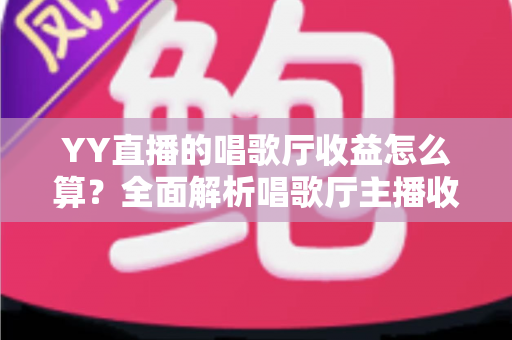 YY直播的唱歌厅收益怎么算？全面解析唱歌厅主播收入构成、分成规则与涨薪技巧