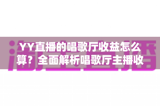 YY直播的唱歌厅收益怎么算？全面解析唱歌厅主播收入构成、分成规则与涨薪技巧