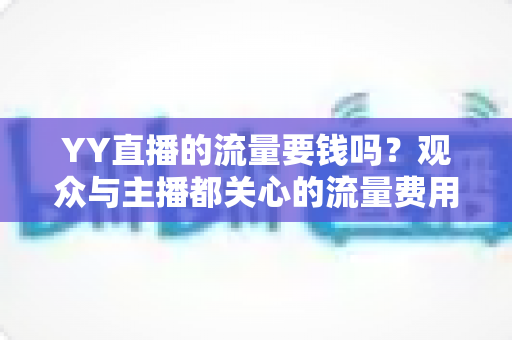 YY直播的流量要钱吗?观众与主播都关心的流量费用全解析 YY直播的流量要钱吗?观众与主播都关心的流量费用全解析