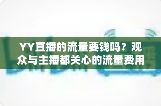 YY直播的流量要钱吗?观众与主播都关心的流量费用全解析 YY直播的流量要钱吗?观众与主播都关心的流量费用全解析