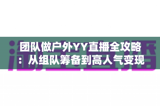 团队做户外YY直播全攻略:从组队筹备到高人气变现的实战指南 团队做户外YY直播全攻略:从组队筹备到高人气变现的实战指南