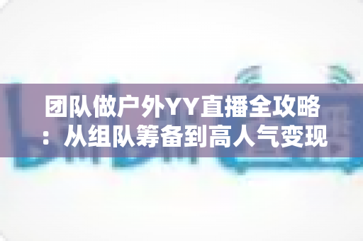 团队做户外YY直播全攻略:从组队筹备到高人气变现的实战指南 团队做户外YY直播全攻略:从组队筹备到高人气变现的实战指南