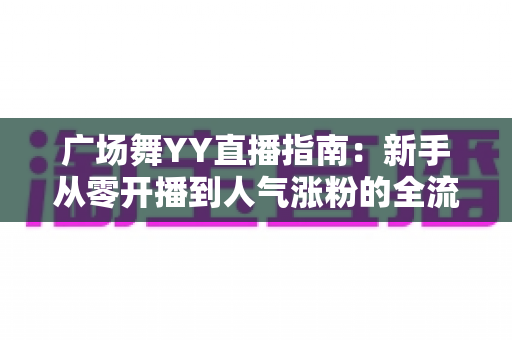 广场舞YY直播指南:新手从零开播到人气涨粉的全流程实战攻略 广场舞YY直播指南:新手从零开播到人气涨粉的全流程实战攻略