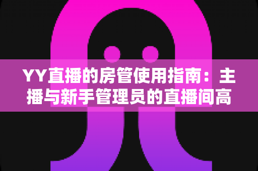 YY直播的房管使用指南:主播与新手管理员的直播间高效管理全攻略 YY直播的房管使用指南:主播与新手管理员的直播间高效管理全攻略