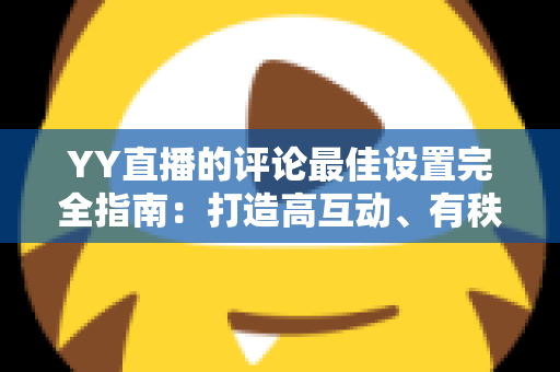 YY直播的评论最佳设置完全指南：打造高互动、有秩序的人气直播间
