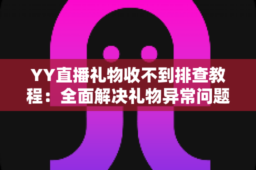 YY直播礼物收不到排查教程：全面解决礼物异常问题的实用指南