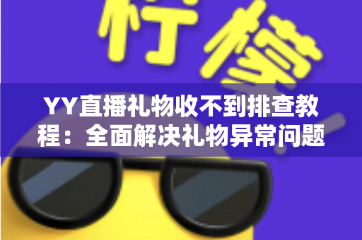 YY直播礼物收不到排查教程：全面解决礼物异常问题的实用指南