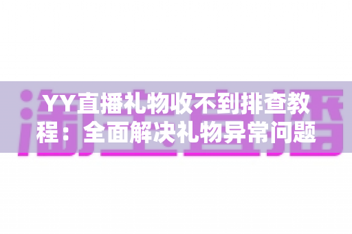 YY直播礼物收不到排查教程：全面解决礼物异常问题的实用指南