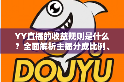 YY直播的收益规则是什么？全面解析主播分成比例、提现流程与赚钱技巧