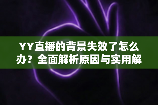 YY直播的背景失效了怎么办?全面解析原因与实用解决方案 YY直播的背景失效了怎么办?全面解析原因与实用解决方案