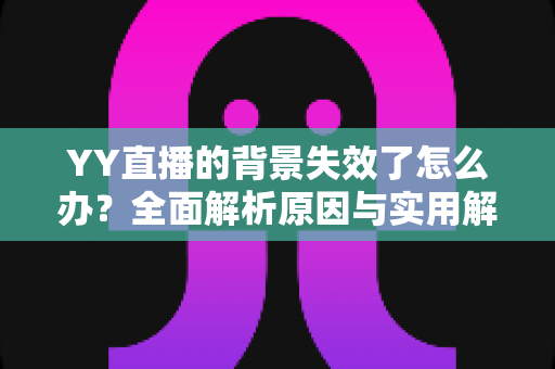 YY直播的背景失效了怎么办？全面解析原因与实用解决方案