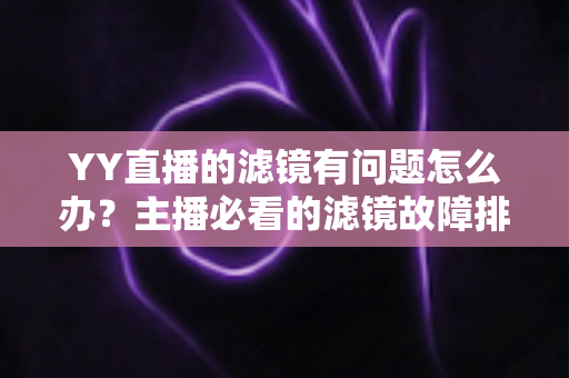 YY直播的滤镜有问题怎么办?主播必看的滤镜故障排查与美化优化全攻略 YY直播的滤镜有问题怎么办?主播必看的滤镜故障排查与美化优化全攻略