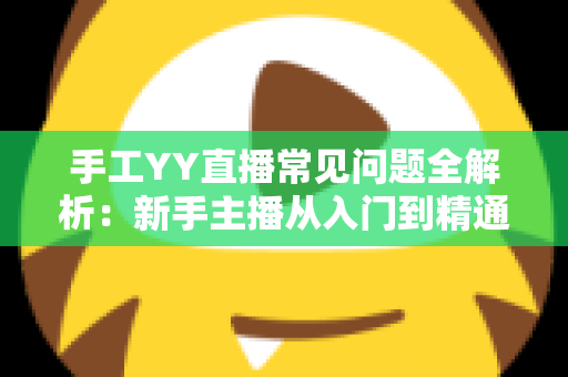 手工YY直播常见问题全解析:新手主播从入门到精通的实用避坑指南 手工YY直播常见问题全解析:新手主播从入门到精通的实用避坑指南
