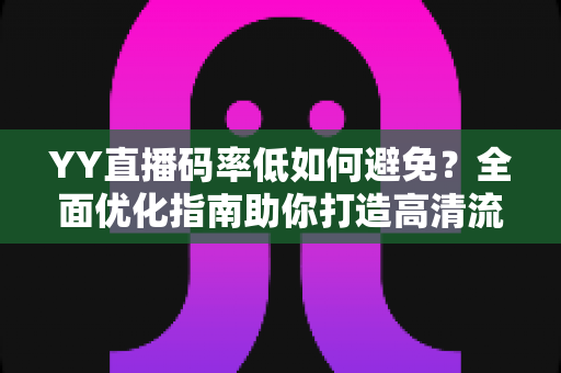YY直播码率低如何避免?全面优化指南助你打造高清流畅直播体验 YY直播码率低如何避免?全面优化指南助你打造高清流畅直播体验