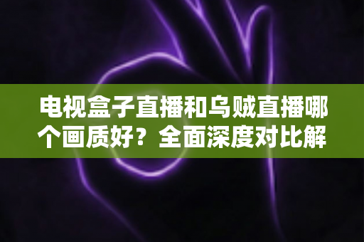 电视盒子直播和乌贼直播哪个画质好?全面深度对比解析,帮你找到高清观影最优解 电视盒子直播和乌贼直播哪个画质好?全面深度对比解析,帮你找到高清观影最优解
