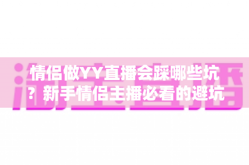 情侣做YY直播会踩哪些坑？新手情侣主播必看的避坑攻略与实战指南