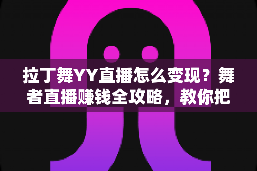 拉丁舞YY直播怎么变现？舞者直播赚钱全攻略，教你把舞姿变成稳定收入