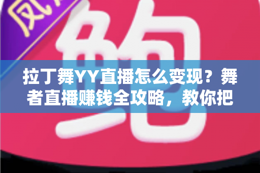 拉丁舞YY直播怎么变现？舞者直播赚钱全攻略，教你把舞姿变成稳定收入